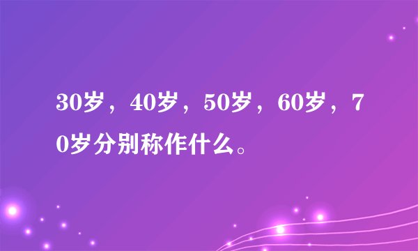 30岁，40岁，50岁，60岁，70岁分别称作什么。