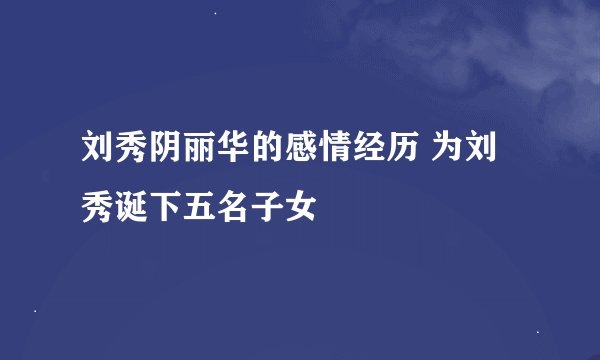 刘秀阴丽华的感情经历 为刘秀诞下五名子女