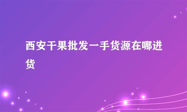 西安干果批发一手货源在哪进货