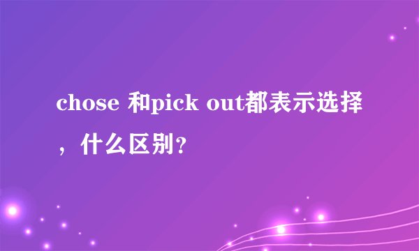 chose 和pick out都表示选择，什么区别？
