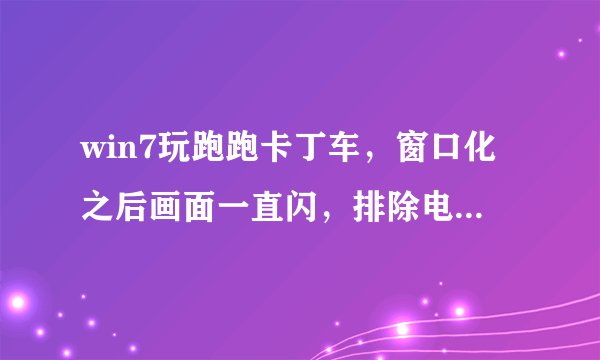 win7玩跑跑卡丁车，窗口化之后画面一直闪，排除电脑配置和以及驱动的问题，刷新率是60Hz怎么解决？