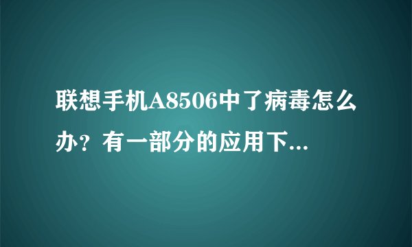 联想手机A8506中了病毒怎么办？有一部分的应用下载了安装不了，怎么解