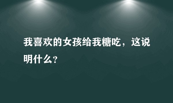 我喜欢的女孩给我糖吃，这说明什么？