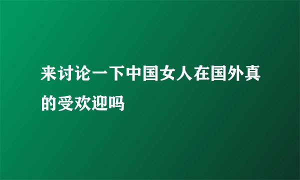 来讨论一下中国女人在国外真的受欢迎吗