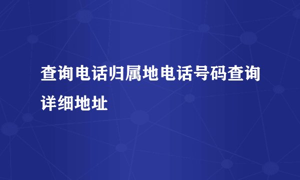 查询电话归属地电话号码查询详细地址