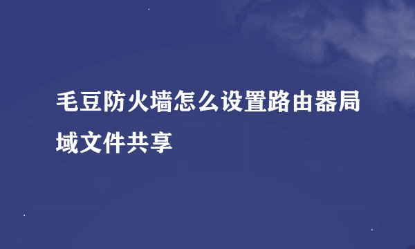 毛豆防火墙怎么设置路由器局域文件共享