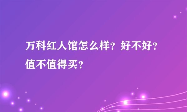 万科红人馆怎么样？好不好？值不值得买？
