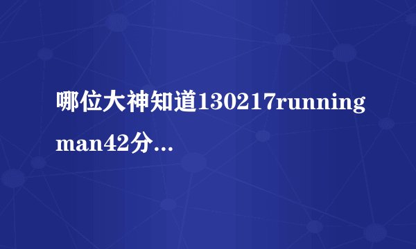 哪位大神知道130217runningman42分38秒的歌儿是什么歌儿？后面还重复了两遍的那个纯音乐是什么。。