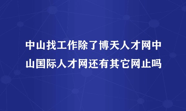 中山找工作除了博天人才网中山国际人才网还有其它网止吗