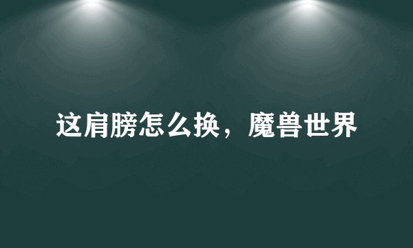 这肩膀怎么换，魔兽世界