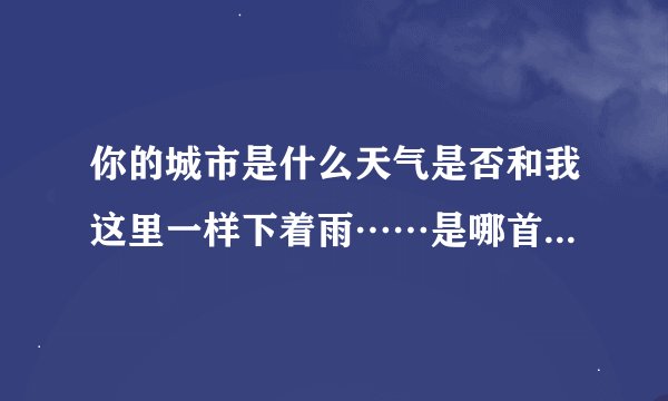 你的城市是什么天气是否和我这里一样下着雨……是哪首歌曲的歌词？