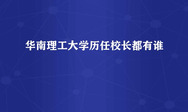 华南理工大学历任校长都有谁