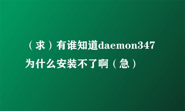 （求）有谁知道daemon347为什么安装不了啊（急）