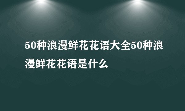 50种浪漫鲜花花语大全50种浪漫鲜花花语是什么