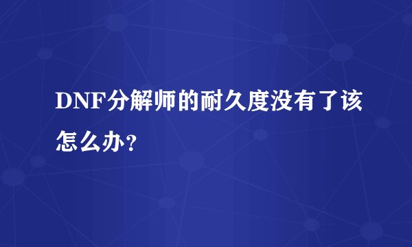 DNF分解师的耐久度没有了该怎么办？