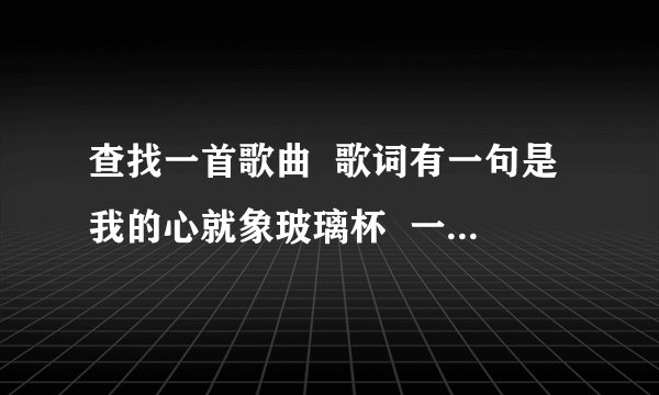 查找一首歌曲  歌词有一句是我的心就象玻璃杯  一碰就易碎