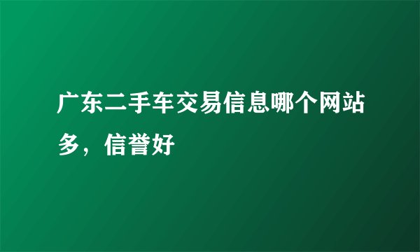 广东二手车交易信息哪个网站多，信誉好