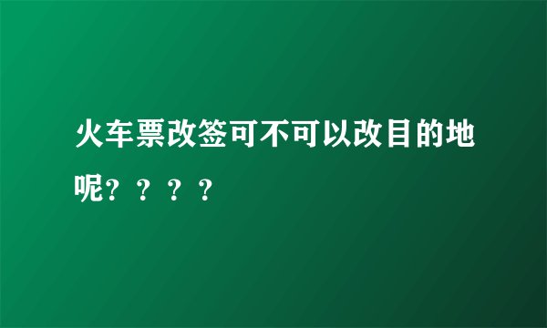 火车票改签可不可以改目的地呢？？？？