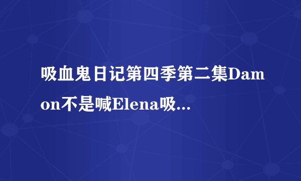 吸血鬼日记第四季第二集Damon不是喊Elena吸他的血吗， Damon说分享血液有点私人 什么意思