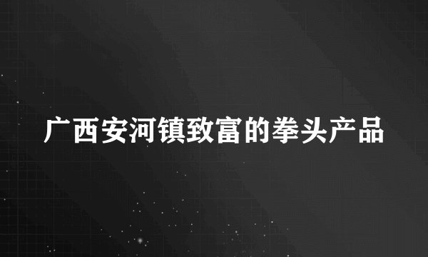 广西安河镇致富的拳头产品