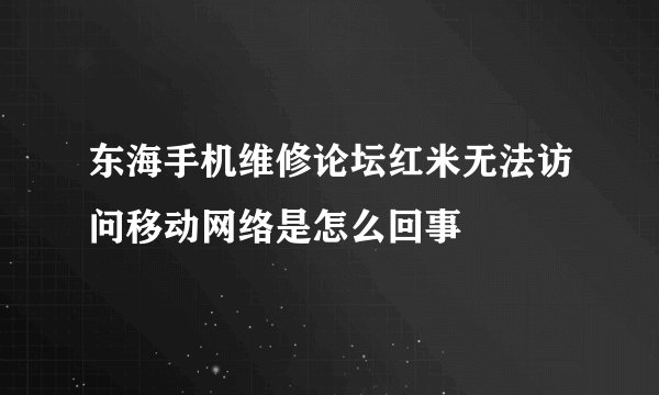 东海手机维修论坛红米无法访问移动网络是怎么回事