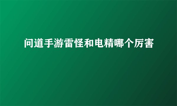问道手游雷怪和电精哪个厉害