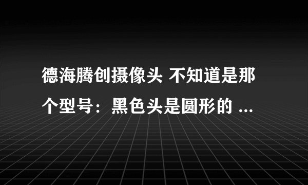 德海腾创摄像头 不知道是那个型号：黑色头是圆形的 6个小灯下面有一个调整的按扭，usb接口处还有个耳机插