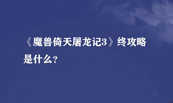 《魔兽倚天屠龙记3》终攻略是什么？