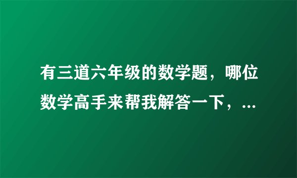 有三道六年级的数学题，哪位数学高手来帮我解答一下，都需使用方程解答。紧急！请在今天晚上九点以前完成