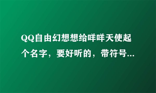 QQ自由幻想想给咩咩天使起个名字，要好听的，带符号的，繁体的，一定要好听的