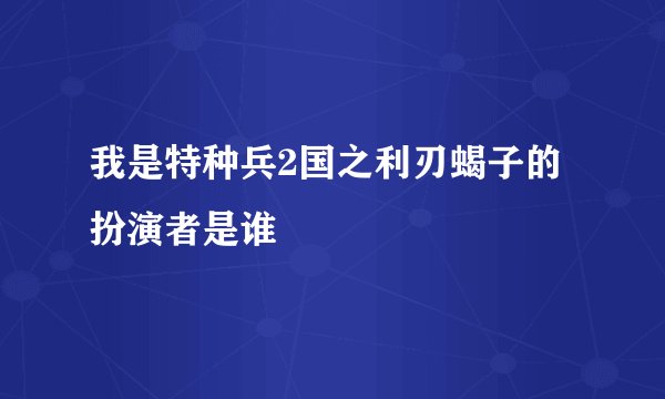 我是特种兵2国之利刃蝎子的扮演者是谁