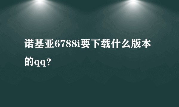 诺基亚6788i要下载什么版本的qq？