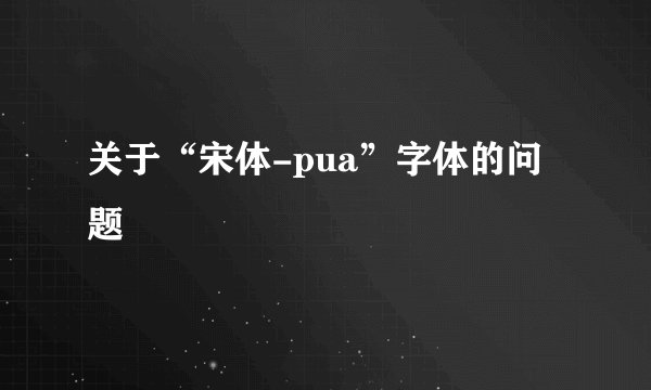 关于“宋体-pua”字体的问题