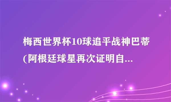 梅西世界杯10球追平战神巴蒂(阿根廷球星再次证明自己的实力与价值)
