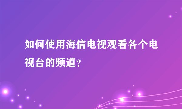 如何使用海信电视观看各个电视台的频道？