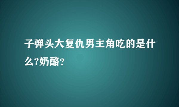 子弹头大复仇男主角吃的是什么?奶酪？