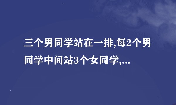 三个男同学站在一排,每2个男同学中间站3个女同学,问一共有几个女同学？