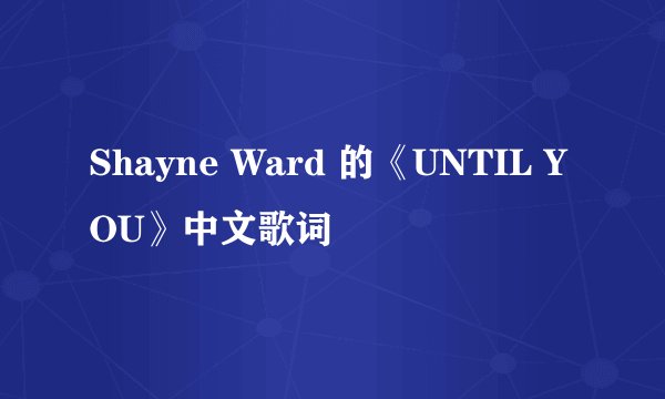 Shayne Ward 的《UNTIL YOU》中文歌词