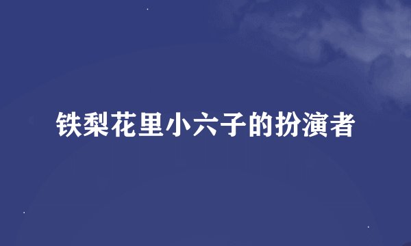铁梨花里小六子的扮演者