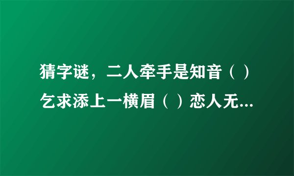 猜字谜，二人牵手是知音（）乞求添上一横眉（）恋人无心又相随（）令人落下两点泪（）呆子也要人来陪（）