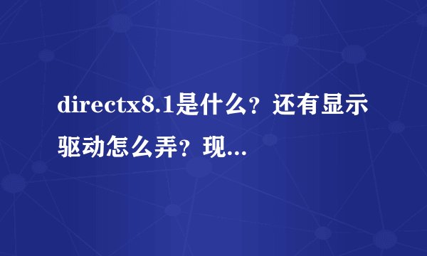 directx8.1是什么？还有显示驱动怎么弄？现在玩游戏都玩不了了