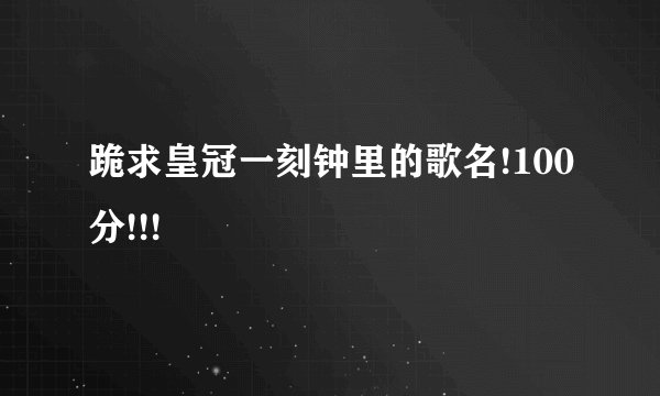 跪求皇冠一刻钟里的歌名!100分!!!