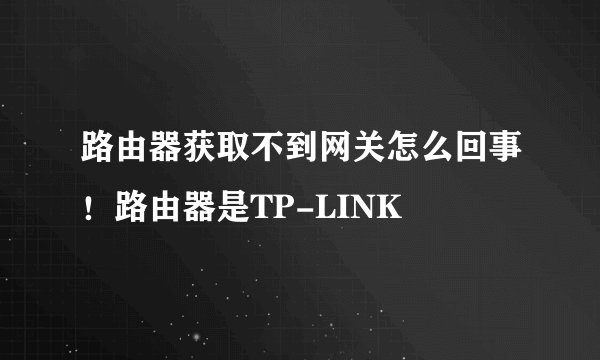 路由器获取不到网关怎么回事！路由器是TP-LINK