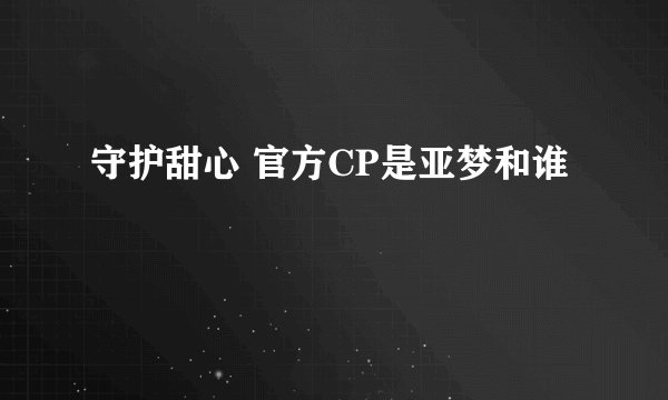 守护甜心 官方CP是亚梦和谁