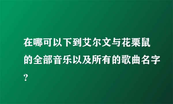 在哪可以下到艾尔文与花栗鼠的全部音乐以及所有的歌曲名字？