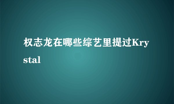 权志龙在哪些综艺里提过Krystal