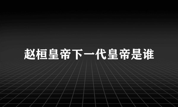 赵桓皇帝下一代皇帝是谁