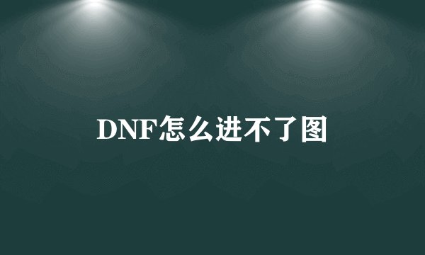 DNF怎么进不了图