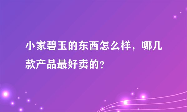 小家碧玉的东西怎么样，哪几款产品最好卖的？