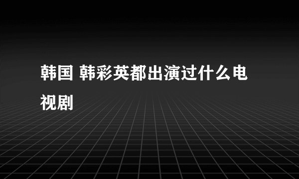 韩国 韩彩英都出演过什么电视剧